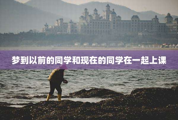 梦到以前的同学和现在的同学在一起上课