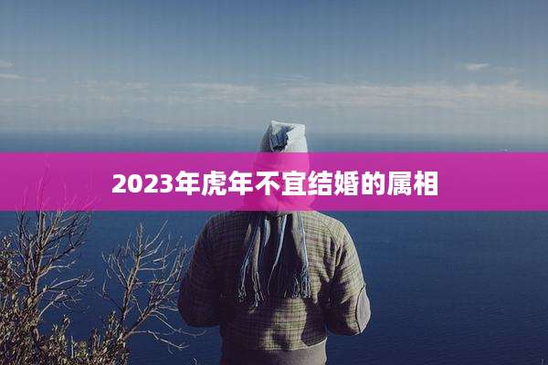 2023年虎年不宜结婚的属相