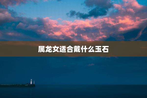 属龙女适合戴什么玉石
