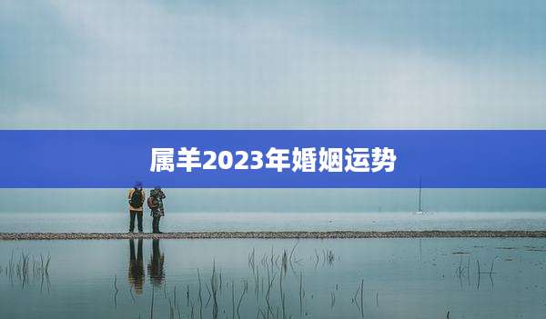属羊2023年婚姻运势