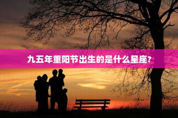 九五年重阳节出生的是什么星座?