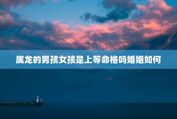 属龙的男孩女孩是上等命格吗婚姻如何