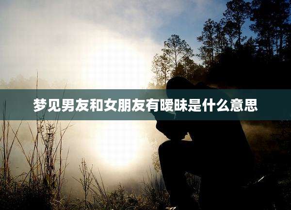 梦见男友和女朋友有暧昧是什么意思