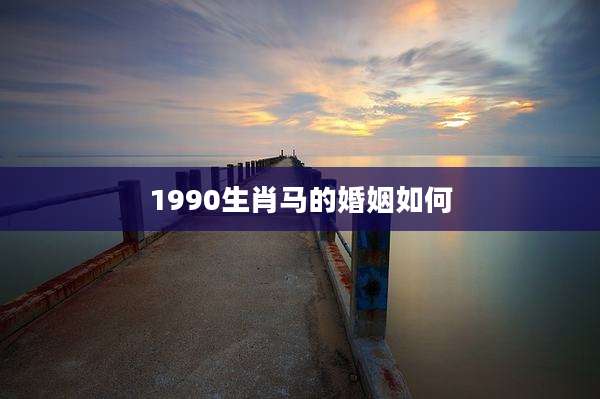 1990生肖马的婚姻如何