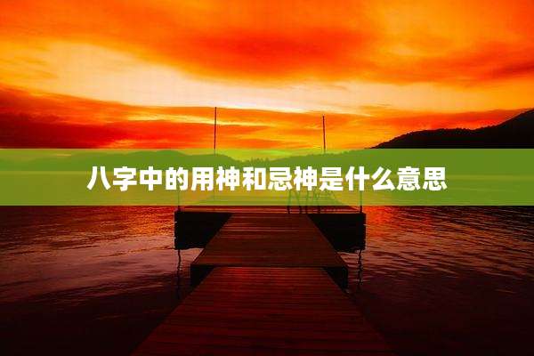 八字中的用神和忌神是什么意思