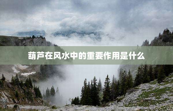 葫芦在风水中的重要作用是什么