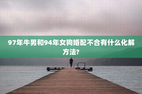 97年牛男和94年女狗婚配不合有什么化解方法?