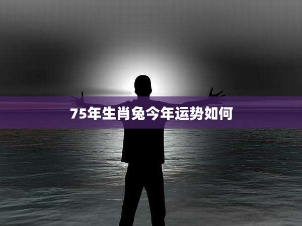75年生肖兔今年运势如何