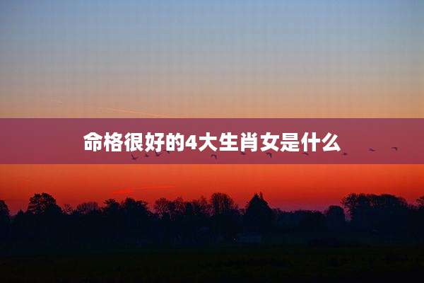 命格很好的4大生肖女是什么