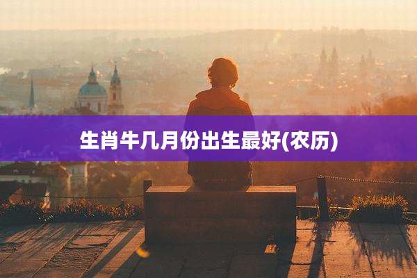 生肖牛几月份出生最好(农历)