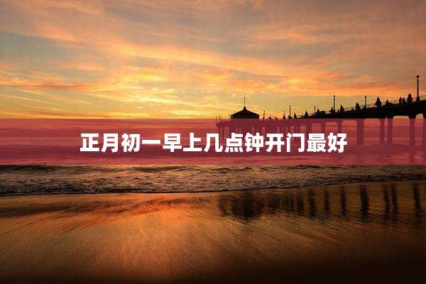 正月初一早上几点钟开门最好