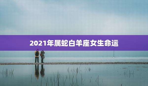 2021年属蛇白羊座女生命运
