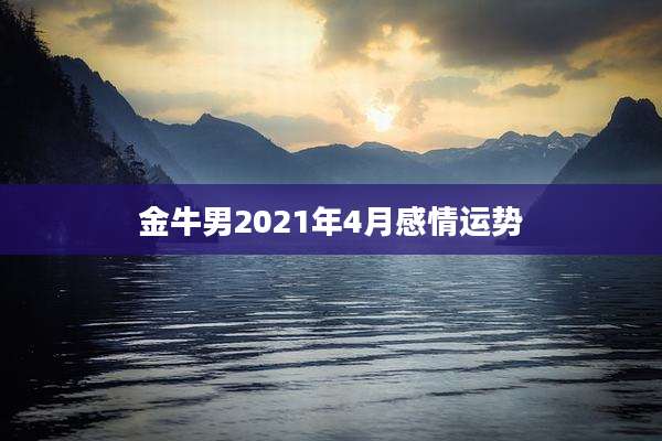 金牛男2021年4月感情运势