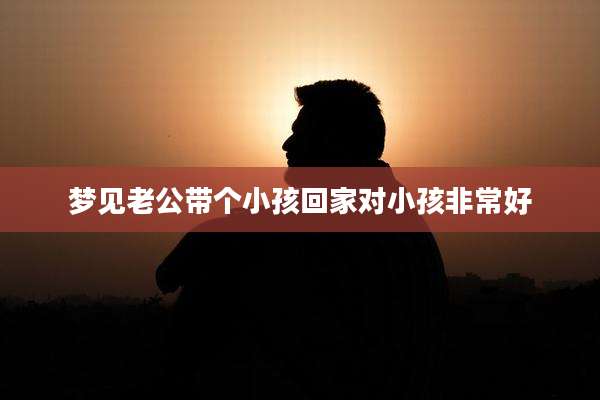 梦见老公带个小孩回家对小孩非常好
