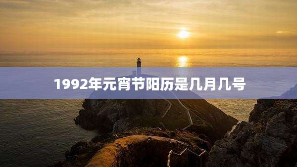 1992年元宵节阳历是几月几号