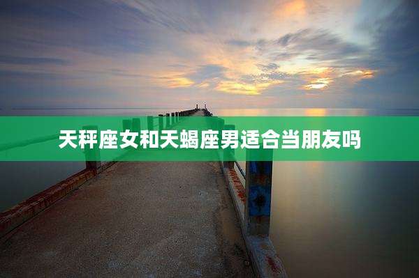 天秤座女和天蝎座男适合当朋友吗