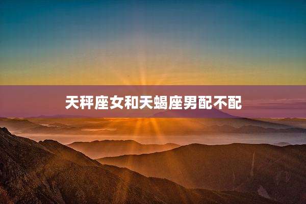天秤座女和天蝎座男配不配