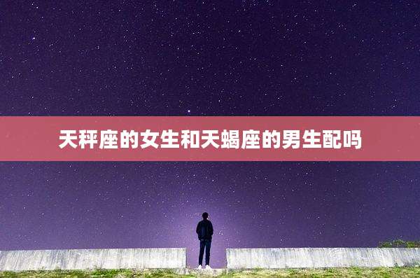 天秤座的女生和天蝎座的男生配吗