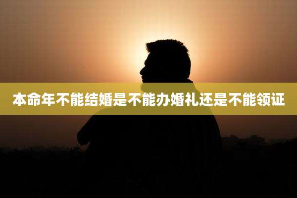 本命年不能结婚是不能办婚礼还是不能领证