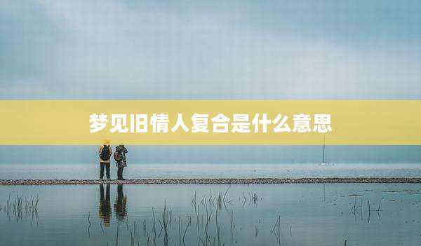 梦见旧情人复合是什么意思