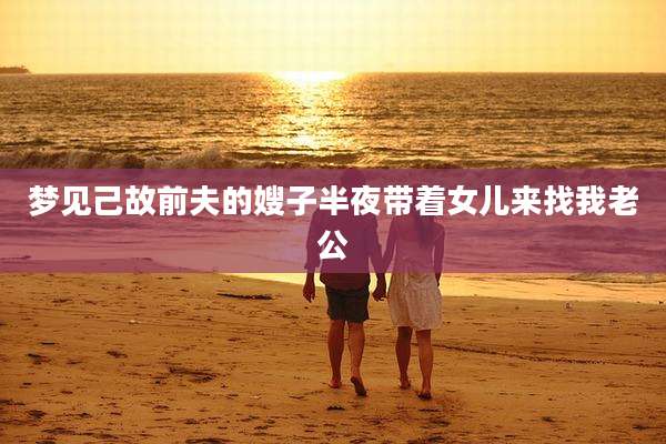 梦见己故前夫的嫂子半夜带着女儿来找我老公