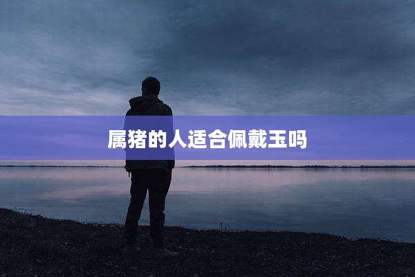 属猪的人适合佩戴玉吗