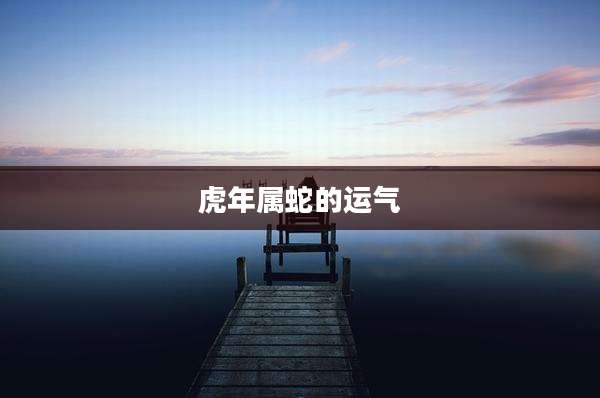 虎年属蛇的运气
