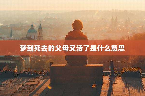 梦到死去的父母又活了是什么意思