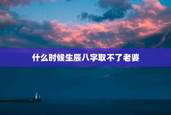 什么时候生辰八字取不了老婆