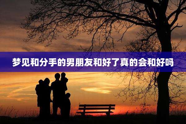 梦见和分手的男朋友和好了真的会和好吗