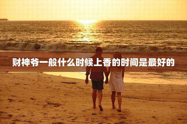 财神爷一般什么时候上香的时间是最好的