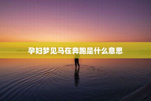 孕妇梦见马在奔跑是什么意思