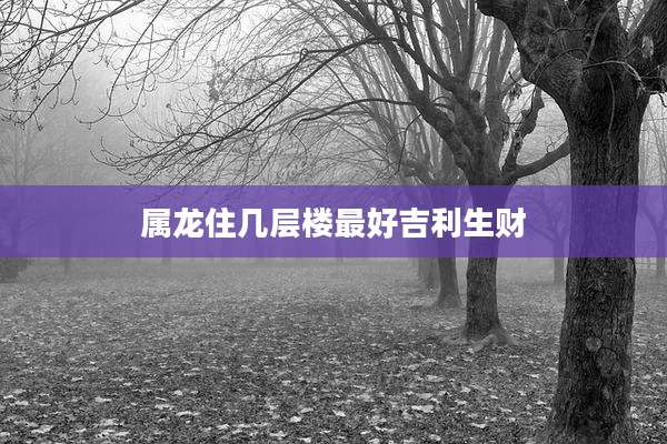 属龙住几层楼最好吉利生财