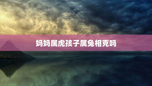 妈妈属虎孩子属兔相克吗