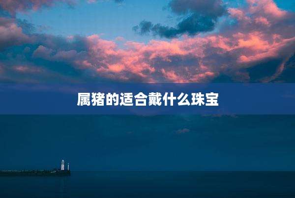 属猪的适合戴什么珠宝