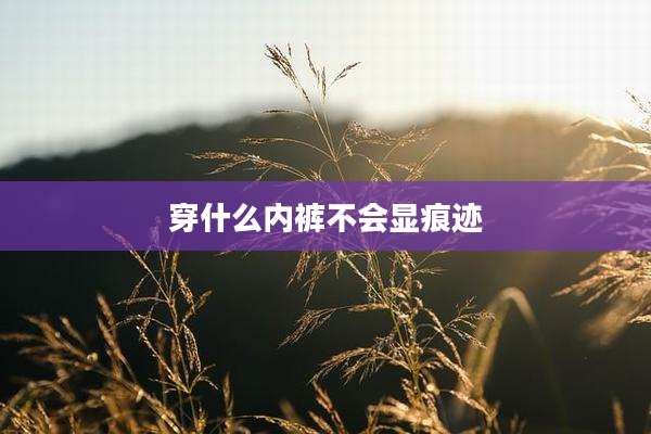 穿什么内裤不会显痕迹