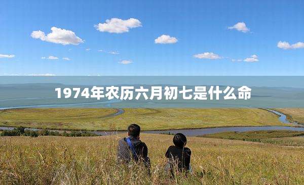 1974年农历六月初七是什么命