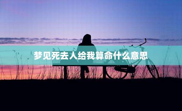 梦见死去人给我算命什么意思