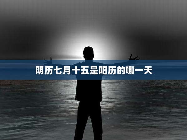 阴历七月十五是阳历的哪一天