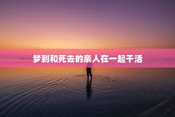 梦到和死去的亲人在一起干活