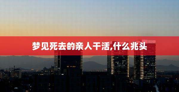 梦见死去的亲人干活,什么兆头