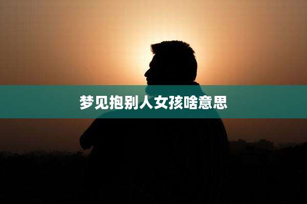 梦见抱别人女孩啥意思