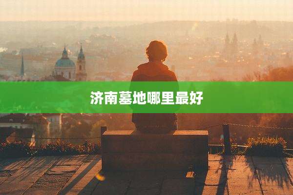 济南墓地哪里最好