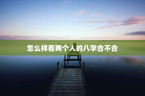 怎么样看两个人的八字合不合