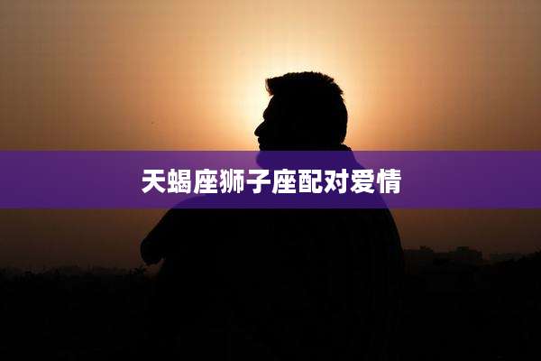 天蝎座狮子座配对爱情