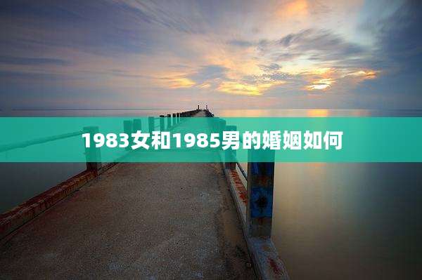 1983女和1985男的婚姻如何