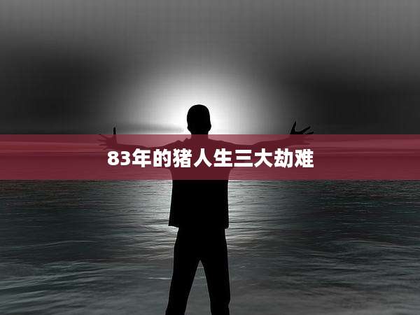 83年的猪人生三大劫难