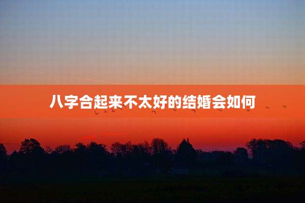八字合起来不太好的结婚会如何