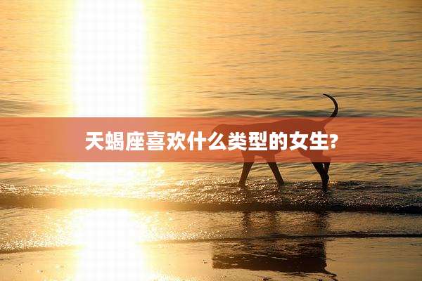 天蝎座喜欢什么类型的女生?