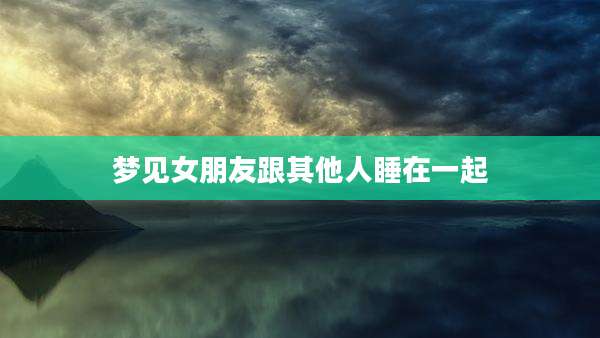 梦见女朋友跟其他人睡在一起